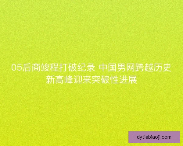 05后商竣程打破纪录 中国男网跨越历史新高峰迎来突破性进展