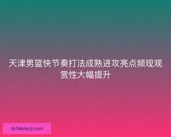 天津男篮快节奏打法成熟进攻亮点频现观赏性大幅提升