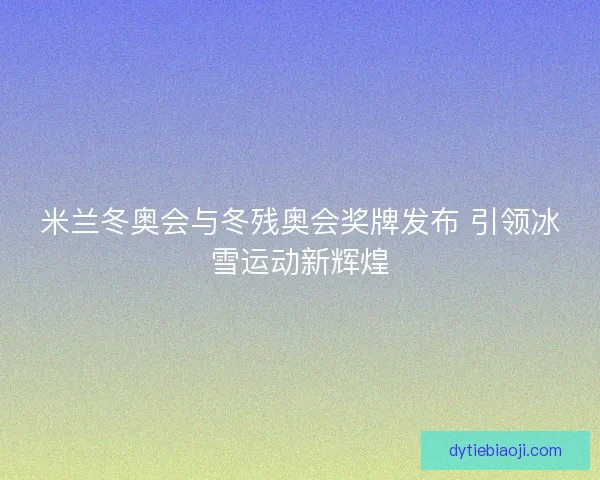 米兰冬奥会与冬残奥会奖牌发布 引领冰雪运动新辉煌