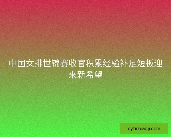 中国女排世锦赛收官积累经验补足短板迎来新希望