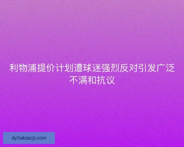 利物浦提价计划遭球迷强烈反对引发广泛不满和抗议