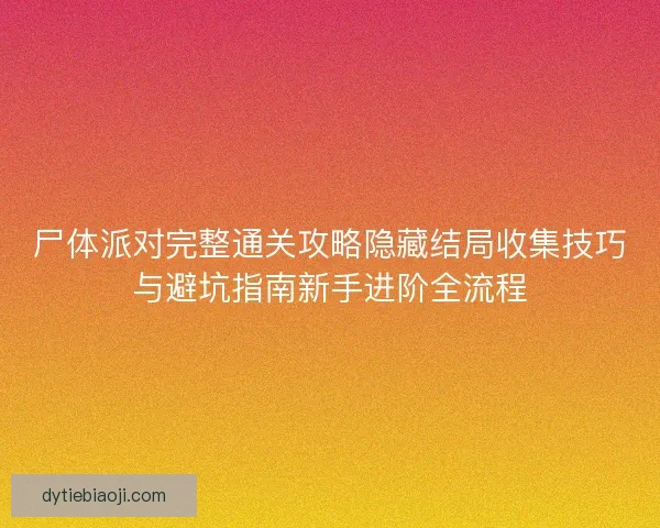 尸体派对完整通关攻略隐藏结局收集技巧与避坑指南新手进阶全流程