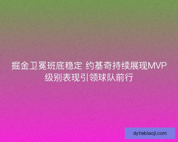 掘金卫冕班底稳定 约基奇持续展现MVP级别表现引领球队前行