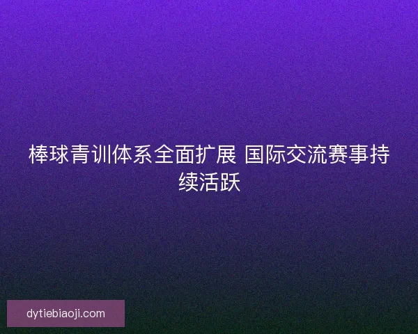 棒球青训体系全面扩展 国际交流赛事持续活跃