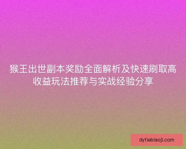 猴王出世副本奖励全面解析及快速刷取高收益玩法推荐与实战经验分享