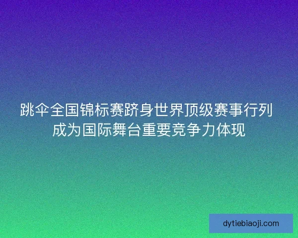 跳伞全国锦标赛跻身世界顶级赛事行列 成为国际舞台重要竞争力体现