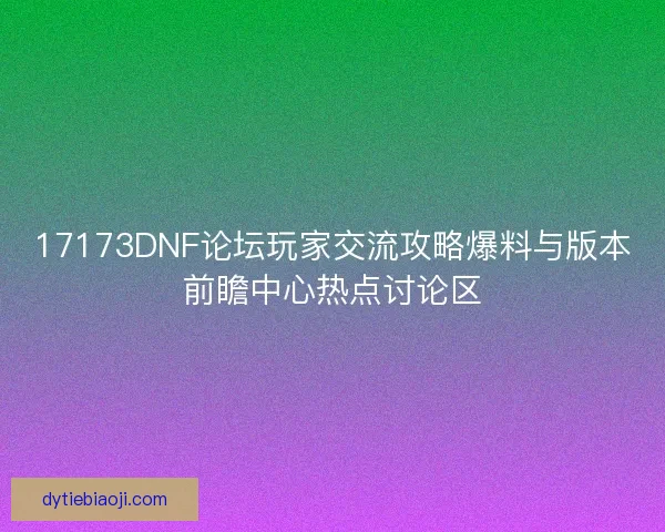 17173DNF论坛玩家交流攻略爆料与版本前瞻中心热点讨论区