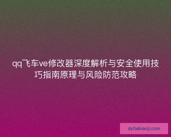 qq飞车ve修改器深度解析与安全使用技巧指南原理与风险防范攻略