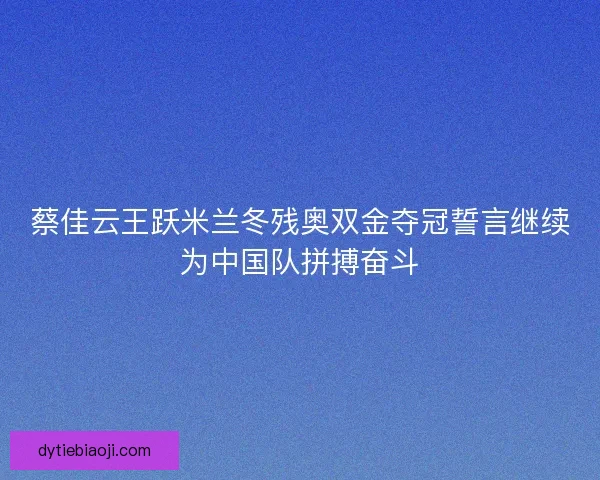 蔡佳云王跃米兰冬残奥双金夺冠誓言继续为中国队拼搏奋斗