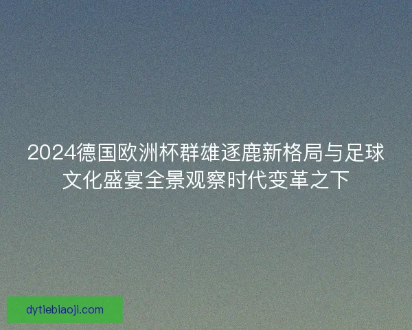 2024德国欧洲杯群雄逐鹿新格局与足球文化盛宴全景观察时代变革之下