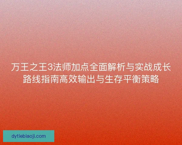 万王之王3法师加点全面解析与实战成长路线指南高效输出与生存平衡策略