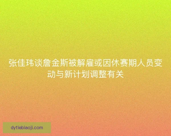 张佳玮谈詹金斯被解雇或因休赛期人员变动与新计划调整有关