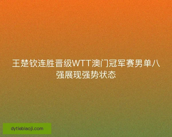 王楚钦连胜晋级WTT澳门冠军赛男单八强展现强势状态
