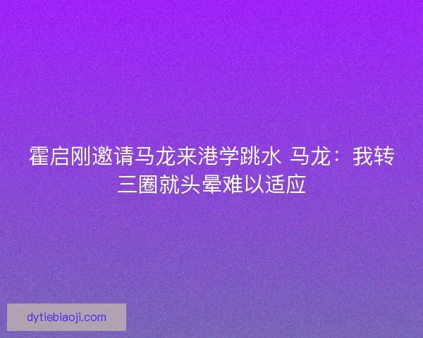 霍启刚邀请马龙来港学跳水 马龙：我转三圈就头晕难以适应