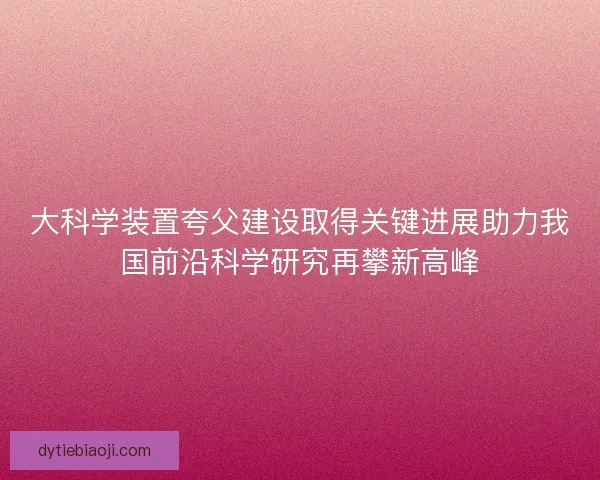 大科学装置夸父建设取得关键进展助力我国前沿科学研究再攀新高峰
