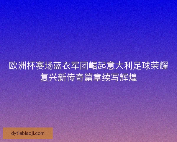 欧洲杯赛场蓝衣军团崛起意大利足球荣耀复兴新传奇篇章续写辉煌