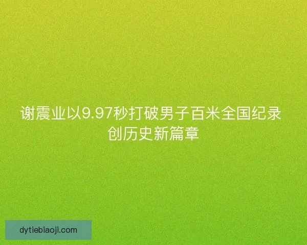谢震业以9.97秒打破男子百米全国纪录 创历史新篇章