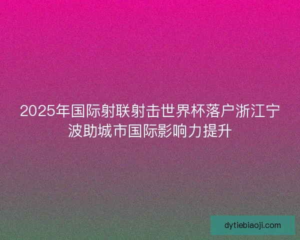 2025年国际射联射击世界杯落户浙江宁波助城市国际影响力提升