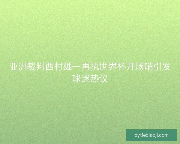 亚洲裁判西村雄一再执世界杯开场哨引发球迷热议