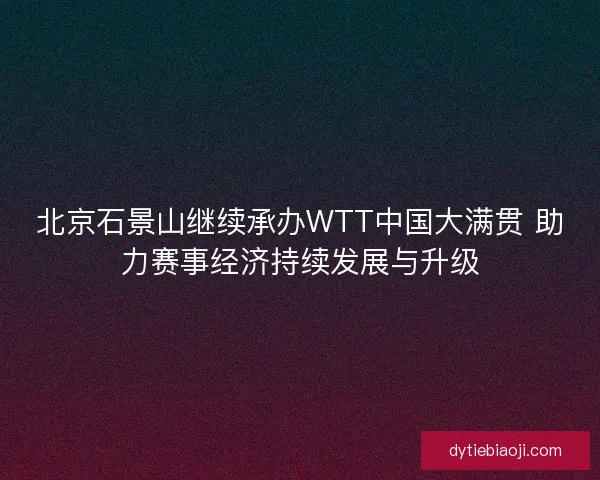 北京石景山继续承办WTT中国大满贯 助力赛事经济持续发展与升级