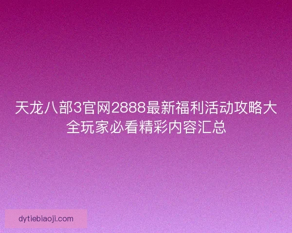 天龙八部3官网2888最新福利活动攻略大全玩家必看精彩内容汇总