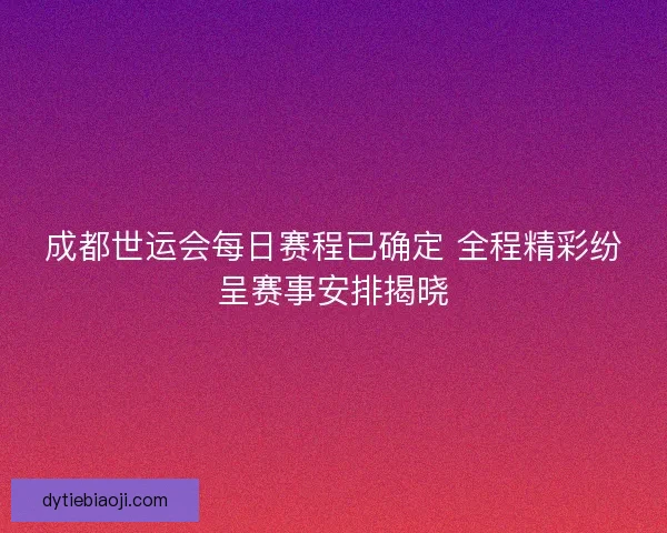 成都世运会每日赛程已确定 全程精彩纷呈赛事安排揭晓
