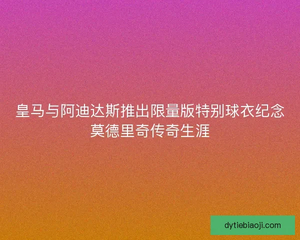 皇马与阿迪达斯推出限量版特别球衣纪念莫德里奇传奇生涯