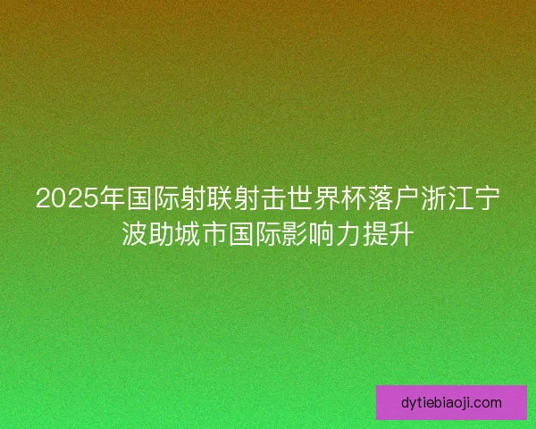 2025年国际射联射击世界杯落户浙江宁波助城市国际影响力提升