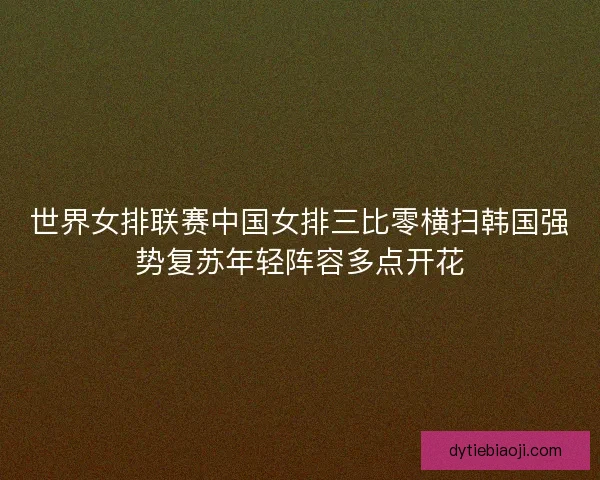 世界女排联赛中国女排三比零横扫韩国强势复苏年轻阵容多点开花