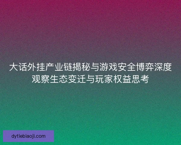 大话外挂产业链揭秘与游戏安全博弈深度观察生态变迁与玩家权益思考