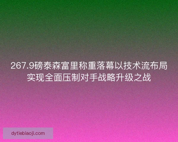 267.9磅泰森富里称重落幕以技术流布局实现全面压制对手战略升级之战