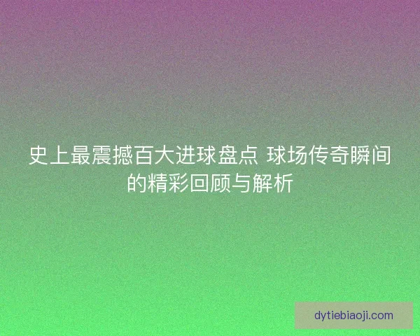 史上最震撼百大进球盘点 球场传奇瞬间的精彩回顾与解析