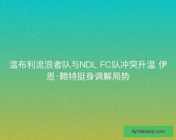 温布利流浪者队与NDL FC队冲突升温 伊恩·赖特挺身调解局势