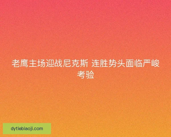 老鹰主场迎战尼克斯 连胜势头面临严峻考验