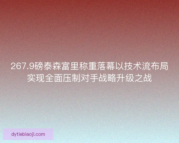 267.9磅泰森富里称重落幕以技术流布局实现全面压制对手战略升级之战