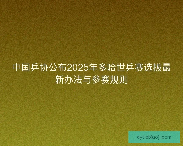 中国乒协公布2025年多哈世乒赛选拔最新办法与参赛规则