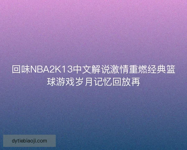 回味NBA2K13中文解说激情重燃经典篮球游戏岁月记忆回放再