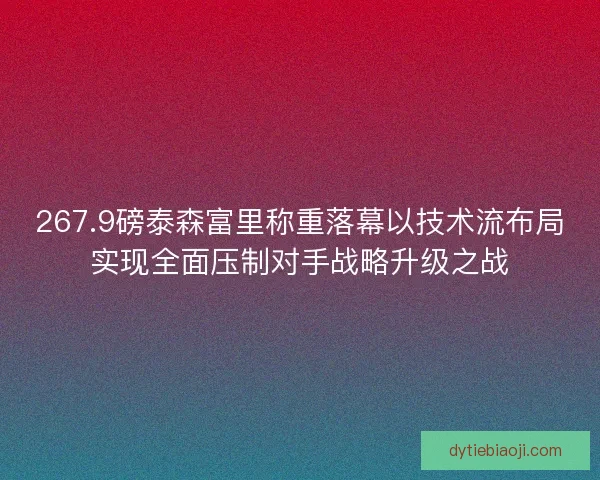 267.9磅泰森富里称重落幕以技术流布局实现全面压制对手战略升级之战