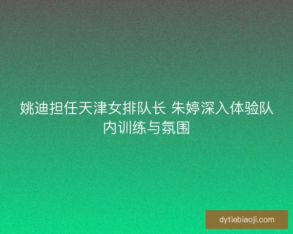 姚迪担任天津女排队长 朱婷深入体验队内训练与氛围
